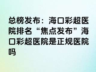 總榜發(fā)布：?？诓食t(yī)院排名“焦點(diǎn)發(fā)布”?？诓食t(yī)院是正規(guī)醫(yī)院?jiǎn)?>
                                                </div>
                                            </a>
                                        </div>
                                        <div   id=