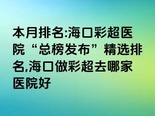 本月排名:?？诓食t(yī)院“總榜發(fā)布”精選排名,?？谧霾食ツ募裔t(yī)院好