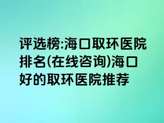 評(píng)選榜:?？谌…h(huán)醫(yī)院排名(在線咨詢)海口好的取環(huán)醫(yī)院推薦