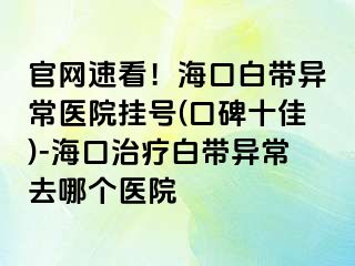 官網(wǎng)速看！?？诎讕М惓ａt(yī)院掛號(hào)(口碑十佳)-海口治療白帶異常去哪個(gè)醫(yī)院