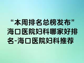 “本周排名總榜發(fā)布”?？卺t(yī)院婦科哪家好排名-?？卺t(yī)院婦科推薦