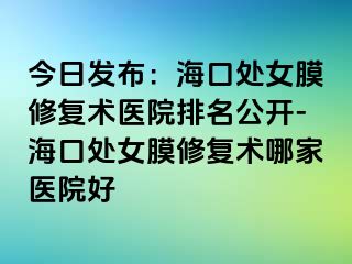 今日發(fā)布：?？谔幣ば迯?fù)術(shù)醫(yī)院排名公開(kāi)-海口處女膜修復(fù)術(shù)哪家醫(yī)院好