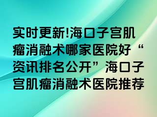 實(shí)時(shí)更新!?？谧訉m肌瘤消融術(shù)哪家醫(yī)院好“資訊排名公開”海口子宮肌瘤消融術(shù)醫(yī)院推薦