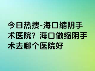 今日熱搜-?？诳s陰手術(shù)醫(yī)院？?？谧隹s陰手術(shù)去哪個(gè)醫(yī)院好