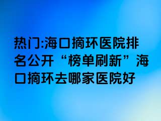 熱門(mén):?？谡h(huán)醫(yī)院排名公開(kāi)“榜單刷新”?？谡h(huán)去哪家醫(yī)院好