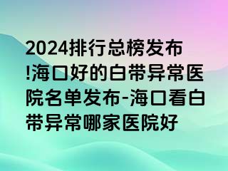 2024排行總榜發(fā)布!?？诤玫陌讕М惓ａt(yī)院名單發(fā)布-海口看白帶異常哪家醫(yī)院好