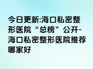 今日更新:海口私密整形醫(yī)院“總榜”公開-?？谒矫苷吾t(yī)院推薦哪家好