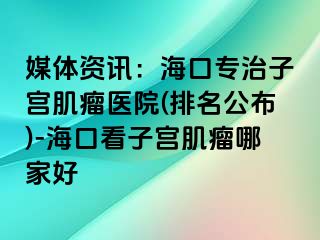 媒體資訊：?？趯?zhuān)治子宮肌瘤醫(yī)院(排名公布)-?？诳醋訉m肌瘤哪家好