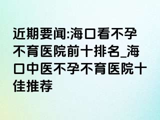 近期要聞:?？诳床辉胁挥t(yī)院前十排名_?？谥嗅t(yī)不孕不育醫(yī)院十佳推薦