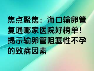 焦點(diǎn)聚焦：?？谳斅压軓?fù)通哪家醫(yī)院好榜單！揭示輸卵管阻塞性不孕的致病因素