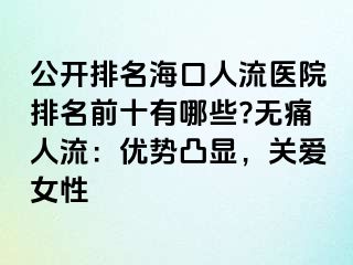 公開(kāi)排名?？谌肆麽t(yī)院排名前十有哪些?無(wú)痛人流：優(yōu)勢(shì)凸顯，關(guān)愛(ài)女性