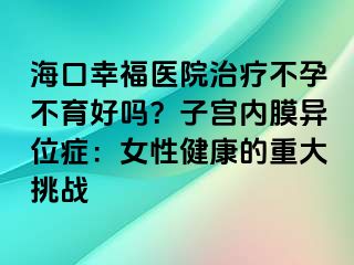 海口幸福醫(yī)院治療不孕不育好嗎？子宮內(nèi)膜異位癥：女性健康的重大挑戰(zhàn)