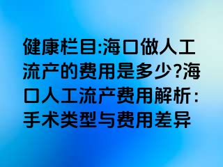 健康欄目:海口做人工流產(chǎn)的費(fèi)用是多少??？谌斯ち鳟a(chǎn)費(fèi)用解析：手術(shù)類型與費(fèi)用差異