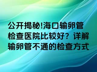 公開(kāi)揭秘!?？谳斅压軝z查醫(yī)院比較好？詳解輸卵管不通的檢查方式