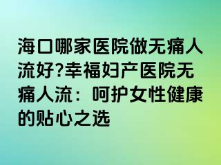 ?？谀募裔t(yī)院做無痛人流好?幸福婦產醫(yī)院無痛人流：呵護女性健康的貼心之選