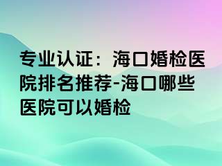 專業(yè)認(rèn)證：?？诨闄z醫(yī)院排名推薦-?？谀男┽t(yī)院可以婚檢