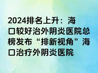 2024排名上升：?？谳^好治外陰炎醫(yī)院總榜發(fā)布“排新視角”海口治療外陰炎醫(yī)院