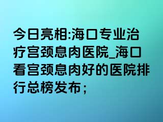 今日亮相:?？趯I(yè)治療宮頸息肉醫(yī)院_海口看宮頸息肉好的醫(yī)院排行總榜發(fā)布；