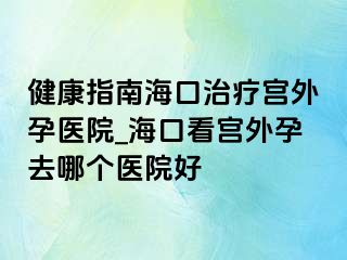 健康指南?？谥委煂m外孕醫(yī)院_?？诳磳m外孕去哪個(gè)醫(yī)院好