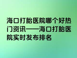 ?？诖蛱メt(yī)院哪個(gè)好熱門(mén)資訊——?？诖蛱メt(yī)院實(shí)時(shí)發(fā)布排名