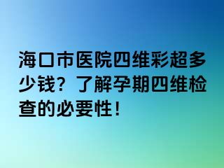 海口市醫(yī)院四維彩超多少錢(qián)？了解孕期四維檢查的必要性！