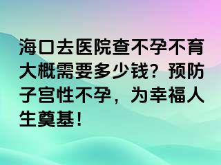 海口去醫(yī)院查不孕不育大概需要多少錢(qián)？預(yù)防子宮性不孕，為幸福人生奠基！