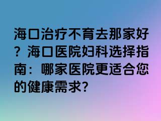 ?？谥委煵挥ツ羌液?？?？卺t(yī)院婦科選擇指南：哪家醫(yī)院更適合您的健康需求？