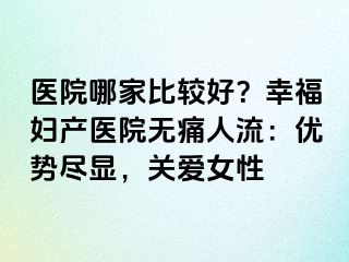 醫(yī)院哪家比較好？幸福婦產(chǎn)醫(yī)院無(wú)痛人流：優(yōu)勢(shì)盡顯，關(guān)愛(ài)女性