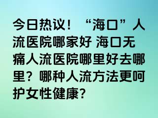 今日熱議！“海口”人流醫(yī)院哪家好 ?？跓o(wú)痛人流醫(yī)院哪里好去哪里？哪種人流方法更呵護(hù)女性健康？