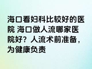 ?？诳磱D科比較好的醫(yī)院 ?？谧鋈肆髂募裔t(yī)院好？人流術(shù)前準(zhǔn)備，為健康負(fù)責(zé)