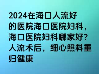 2024在海口人流好的醫(yī)院?？卺t(yī)院婦科，?？卺t(yī)院婦科哪家好？人流術(shù)后，細(xì)心照料重歸健康