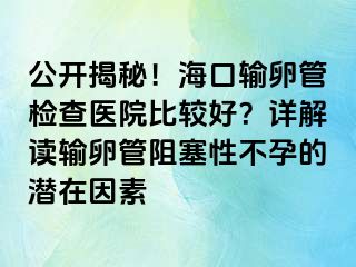 公開揭秘！?？谳斅压軝z查醫(yī)院比較好？詳解讀輸卵管阻塞性不孕的潛在因素