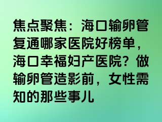 焦點聚焦：?？谳斅压軓?fù)通哪家醫(yī)院好榜單，?？谛腋D產(chǎn)醫(yī)院？做輸卵管造影前，女性需知的那些事兒