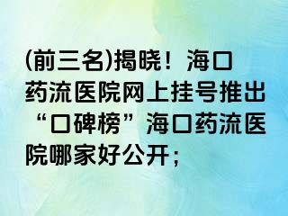 (前三名)揭曉！?？谒幜麽t(yī)院網(wǎng)上掛號推出“口碑榜”海口藥流醫(yī)院哪家好公開；