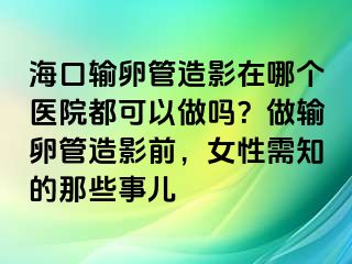 ?？谳斅压茉煊霸谀膫€醫(yī)院都可以做嗎？做輸卵管造影前，女性需知的那些事兒