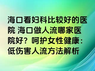 ?？诳磱D科比較好的醫(yī)院 ?？谧鋈肆髂募裔t(yī)院好？呵護(hù)女性健康：低傷害人流方法解析