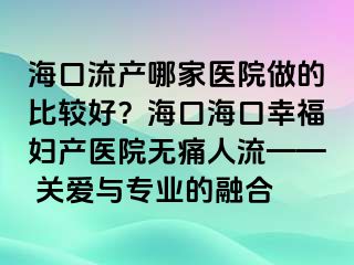 海口流產(chǎn)哪家醫(yī)院做的比較好？海口?？谛腋D產(chǎn)醫(yī)院無痛人流—— 關(guān)愛與專業(yè)的融合