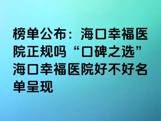 榜單公布：海口幸福醫(yī)院正規(guī)嗎“口碑之選”海口幸福醫(yī)院好不好名單呈現(xiàn)