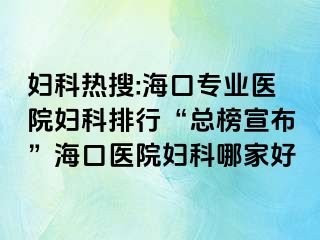 婦科熱搜:?？趯I(yè)醫(yī)院婦科排行“總榜宣布”海口醫(yī)院婦科哪家好