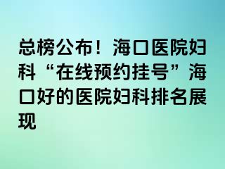 總榜公布！?？卺t(yī)院婦科“在線預(yù)約掛號(hào)”海口好的醫(yī)院婦科排名展現(xiàn)