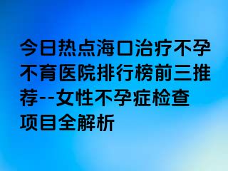 今日熱點?？谥委煵辉胁挥t(yī)院排行榜前三推薦--女性不孕癥檢查項目全解析