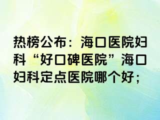 熱榜公布：海口醫(yī)院婦科“好口碑醫(yī)院”?？趮D科定點(diǎn)醫(yī)院哪個(gè)好；