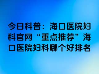 今日科普：?？卺t(yī)院婦科官網(wǎng)“重點(diǎn)推薦”?？卺t(yī)院婦科哪個(gè)好排名