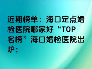 近期榜單：?？诙c(diǎn)婚檢醫(yī)院哪家好“TOP名榜”?？诨闄z醫(yī)院出爐；