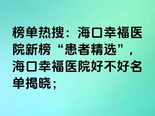 榜單熱搜：海口幸福醫(yī)院新榜“患者精選”,?？谛腋ａt(yī)院好不好名單揭曉；