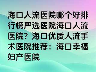 ?？谌肆麽t(yī)院哪個好排行榜嚴(yán)選醫(yī)院海口人流醫(yī)院？海口優(yōu)質(zhì)人流手術(shù)醫(yī)院推薦：?？谛腋D產(chǎn)醫(yī)院