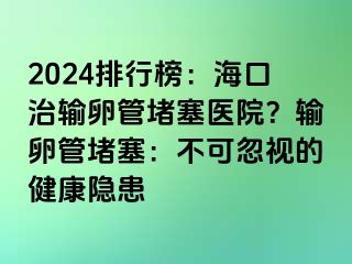 2024排行榜：?？谥屋斅压芏氯t(yī)院？輸卵管堵塞：不可忽視的健康隱患