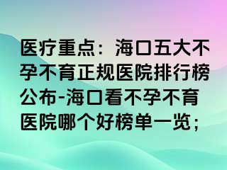 醫(yī)療重點(diǎn)：?？谖宕蟛辉胁挥?guī)醫(yī)院排行榜公布-海口看不孕不育醫(yī)院哪個好榜單一覽；