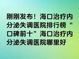 剛剛發(fā)布！海口治療內(nèi)分泌失調(diào)醫(yī)院排行榜“口碑前十”?？谥委焹?nèi)分泌失調(diào)醫(yī)院哪里好