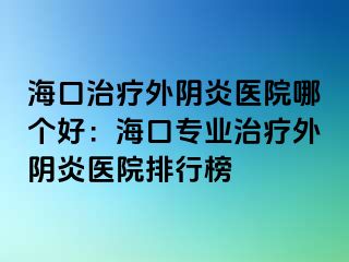 ?？谥委熗怅幯揍t(yī)院哪個(gè)好：海口專業(yè)治療外陰炎醫(yī)院排行榜